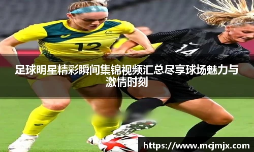 足球明星精彩瞬间集锦视频汇总尽享球场魅力与激情时刻